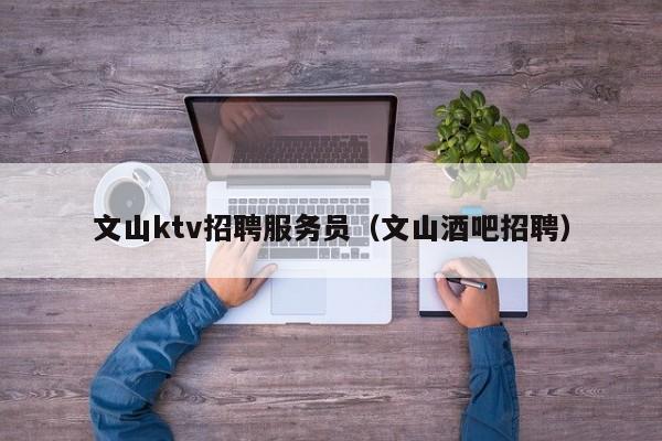 文山ktv招聘服务员（文山酒吧招聘）