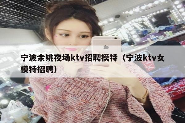 宁波余姚夜场ktv招聘模特（宁波ktv女模特招聘）