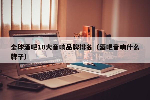 全球酒吧10大音响品牌排名（酒吧音响什么牌子）