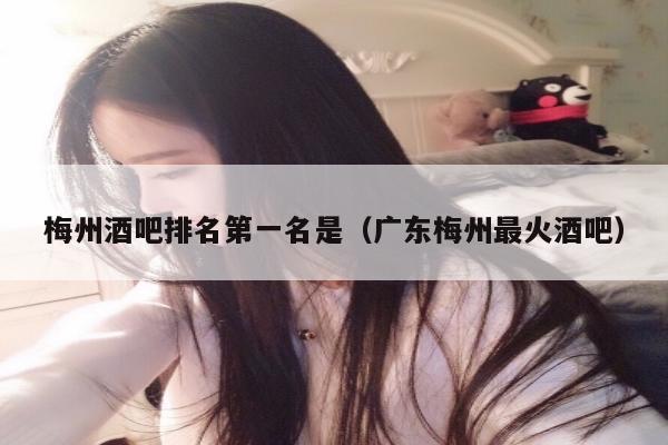 梅州酒吧排名第一名是（广东梅州最火酒吧）