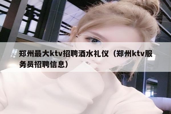 郑州最大ktv招聘酒水礼仪（郑州ktv服务员招聘信息）