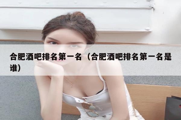 合肥酒吧排名第一名（合肥酒吧排名第一名是谁）
