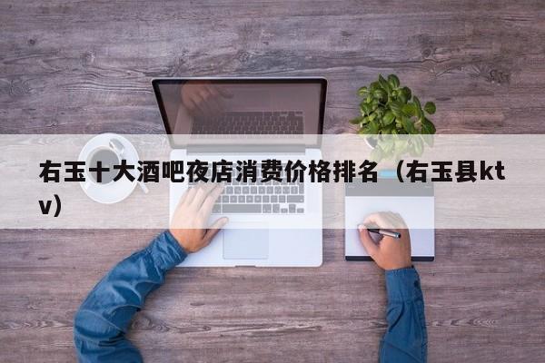 右玉十大酒吧夜店消费价格排名（右玉县ktv）