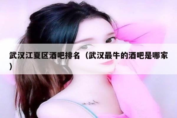武汉江夏区酒吧排名（武汉最牛的酒吧是哪家）