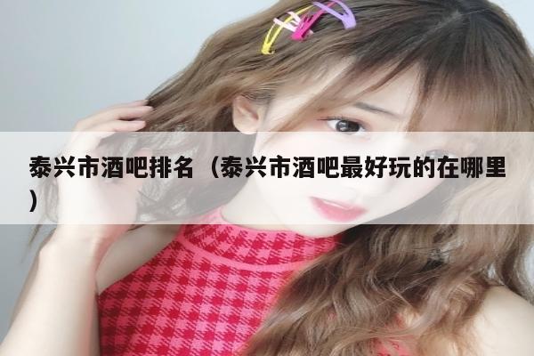 泰兴市酒吧排名（泰兴市酒吧最好玩的在哪里）