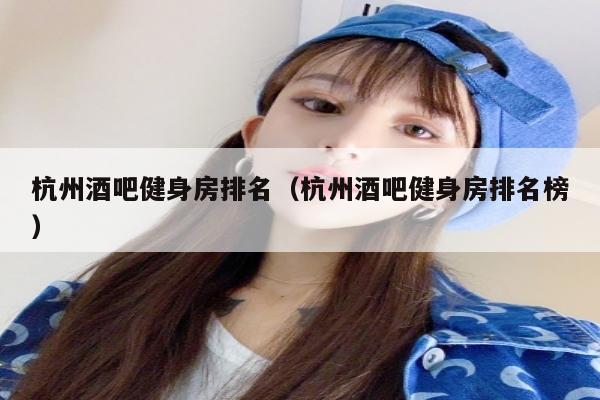杭州酒吧健身房排名（杭州酒吧健身房排名榜）