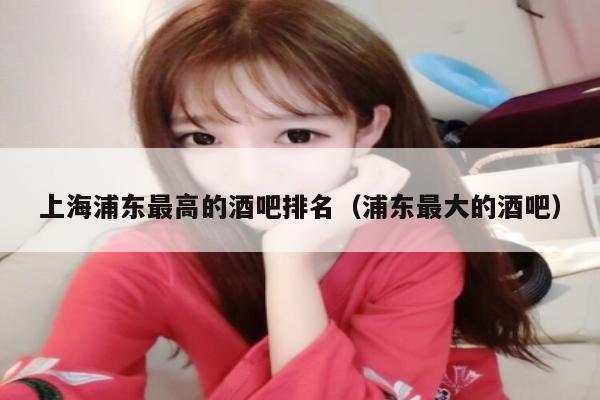上海浦东最高的酒吧排名（浦东最大的酒吧）