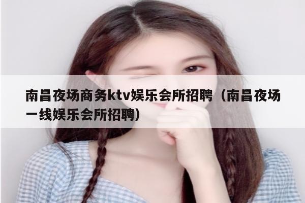南昌夜场商务ktv娱乐会所招聘（南昌夜场一线娱乐会所招聘）