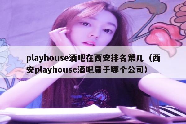 playhouse酒吧在西安排名第几（西安playhouse酒吧属于哪个公司）