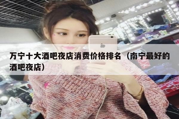万宁十大酒吧夜店消费价格排名（南宁最好的酒吧夜店）