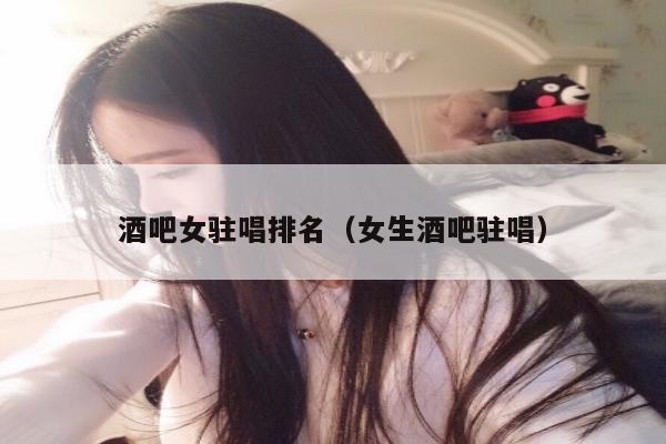 酒吧女驻唱排名（女生酒吧驻唱）