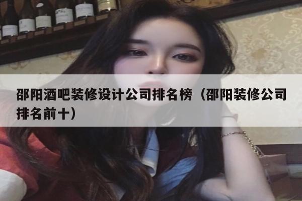 邵阳酒吧装修设计公司排名榜（邵阳装修公司排名前十）