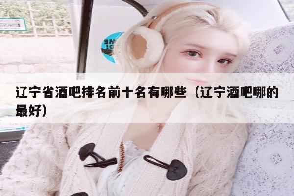 辽宁省酒吧排名前十名有哪些（辽宁酒吧哪的最好）