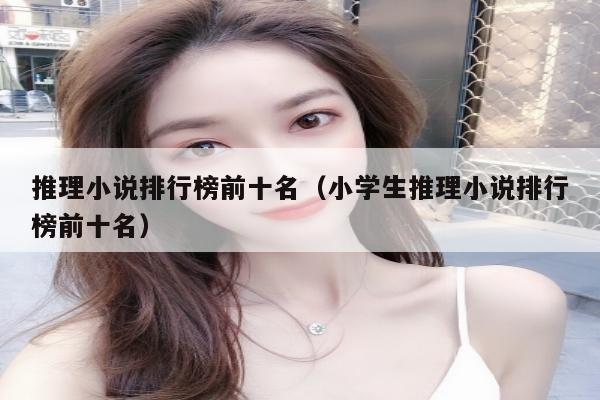 推理小说排行榜前十名（小学生推理小说排行榜前十名）