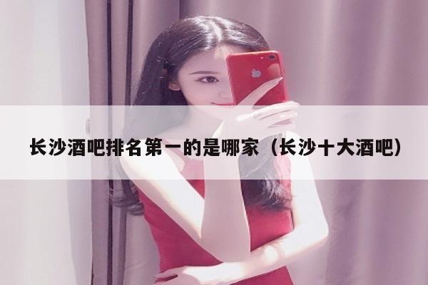 长沙酒吧排名第一的是哪家（长沙十大酒吧）