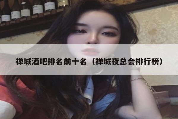 禅城酒吧排名前十名（禅城夜总会排行榜）