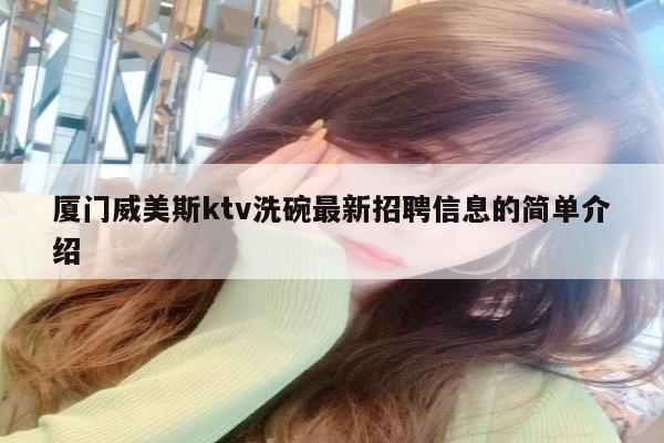 厦门威美斯ktv洗碗最新招聘信息的简单介绍