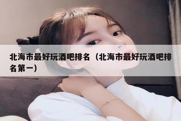 北海市最好玩酒吧排名（北海市最好玩酒吧排名第一）