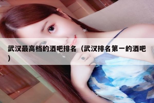 武汉最高档的酒吧排名（武汉排名第一的酒吧）