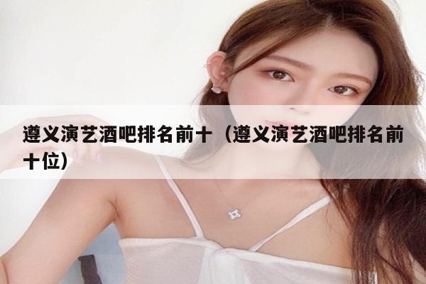 遵义演艺酒吧排名前十（遵义演艺酒吧排名前十位）