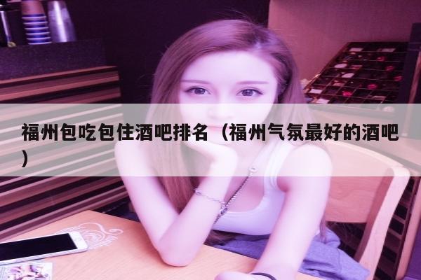 福州包吃包住酒吧排名（福州气氛最好的酒吧）