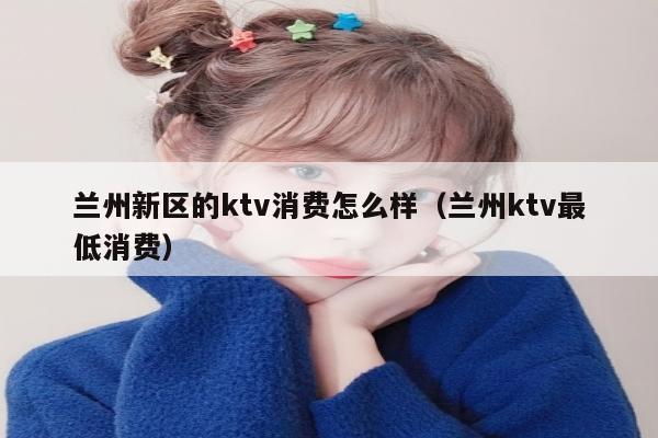 兰州新区的ktv消费怎么样（兰州ktv最低消费）