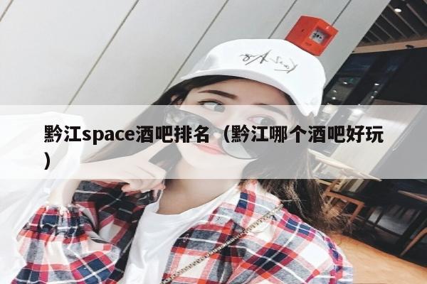 黔江space酒吧排名（黔江哪个酒吧好玩）