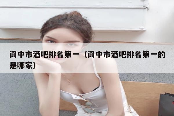 阆中市酒吧排名第一（阆中市酒吧排名第一的是哪家）