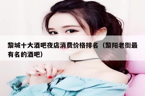 黎城十大酒吧夜店消费价格排名（黎阳老街最有名的酒吧）