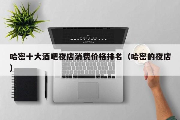 哈密十大酒吧夜店消费价格排名（哈密的夜店）