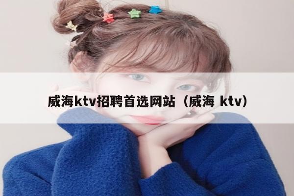 威海ktv招聘首选网站（威海 ktv）