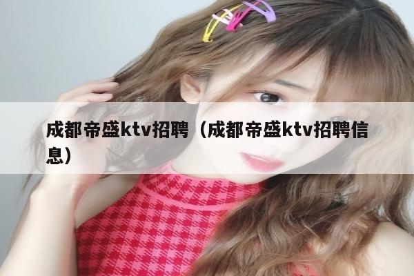 成都帝盛ktv招聘（成都帝盛ktv招聘信息）