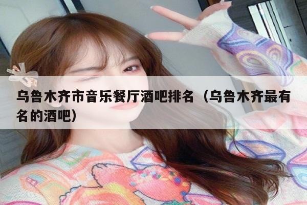 乌鲁木齐市音乐餐厅酒吧排名（乌鲁木齐最有名的酒吧）
