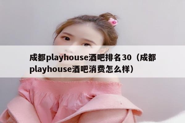 成都playhouse酒吧排名30（成都playhouse酒吧消费怎么样）