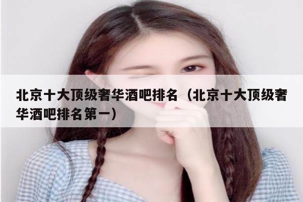 北京十大顶级奢华酒吧排名（北京十大顶级奢华酒吧排名第一）