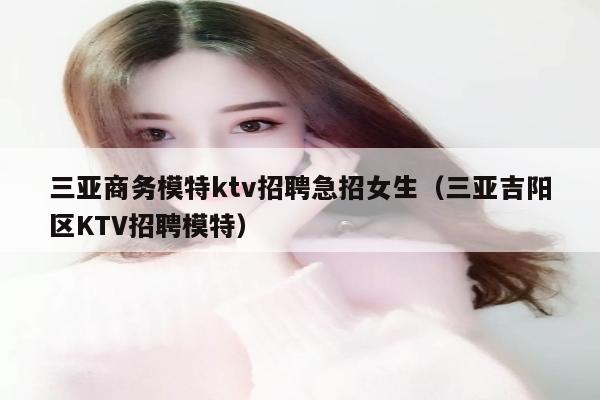 三亚商务模特ktv招聘急招女生（三亚吉阳区KTV招聘模特）