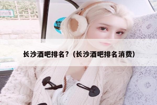 长沙酒吧排名?（长沙酒吧排名消费）