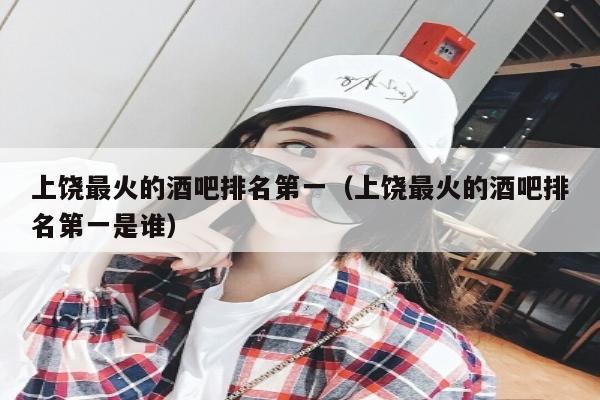 上饶最火的酒吧排名第一（上饶最火的酒吧排名第一是谁）