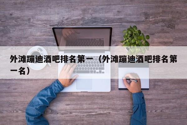 外滩蹦迪酒吧排名第一（外滩蹦迪酒吧排名第一名）