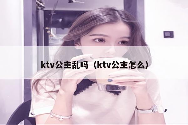ktv公主乱吗（ktv公主怎么）