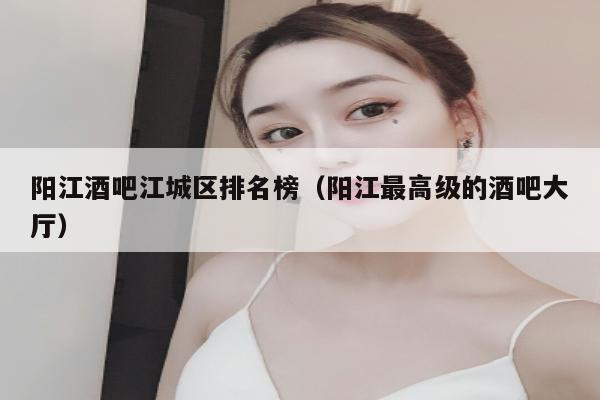 阳江酒吧江城区排名榜（阳江最高级的酒吧大厅）