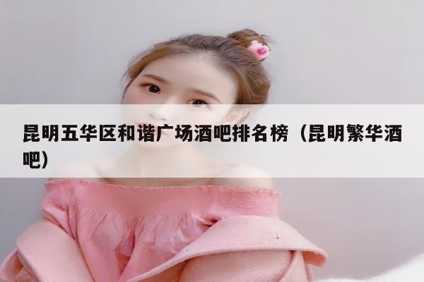 昆明五华区和谐广场酒吧排名榜（昆明繁华酒吧）