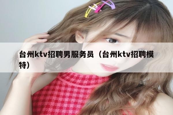 台州ktv招聘男服务员（台州ktv招聘模特）