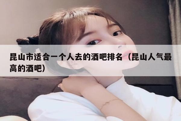 昆山市适合一个人去的酒吧排名（昆山人气最高的酒吧）