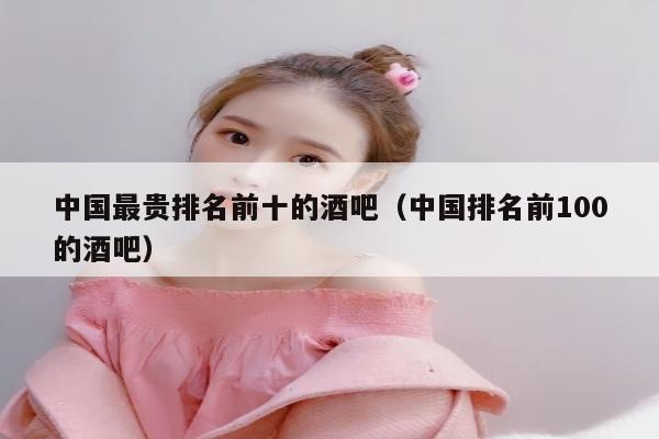 中国最贵排名前十的酒吧（中国排名前100的酒吧）