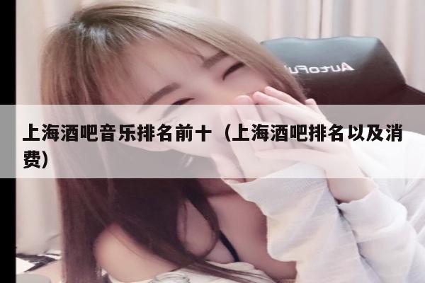上海酒吧音乐排名前十（上海酒吧排名以及消费）