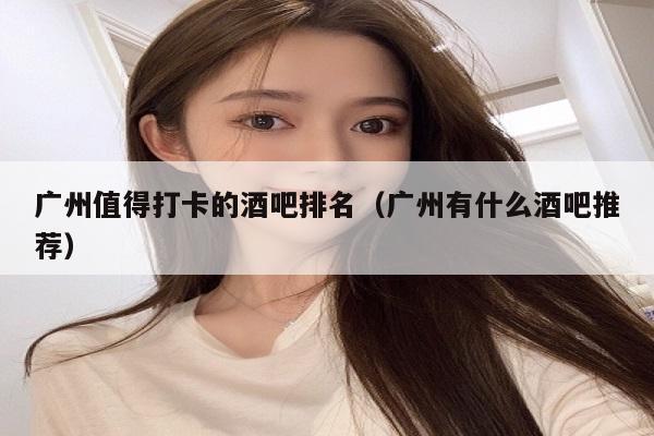 广州值得打卡的酒吧排名（广州有什么酒吧推荐）