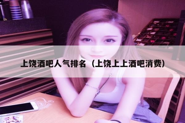 上饶酒吧人气排名（上饶上上酒吧消费）