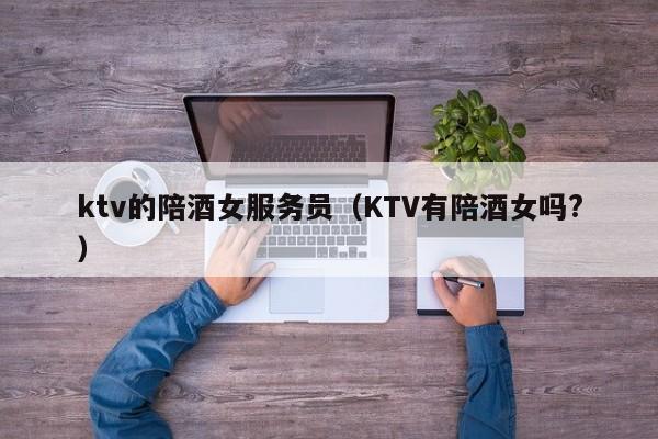 ktv的陪酒女服务员（KTV有陪酒女吗?）