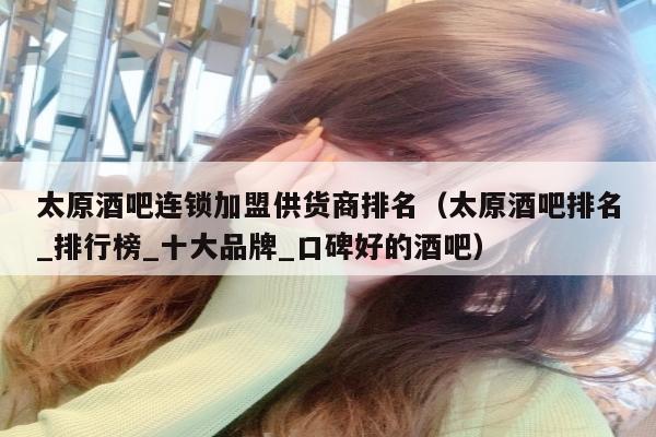 太原酒吧连锁加盟供货商排名（太原酒吧排名_排行榜_十大品牌_口碑好的酒吧）